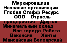 Маркировщица › Название организации ­ Глобал Стафф Ресурс, ООО › Отрасль предприятия ­ Другое › Минимальный оклад ­ 25 000 - Все города Работа » Вакансии   . Ханты-Мансийский,Белоярский г.